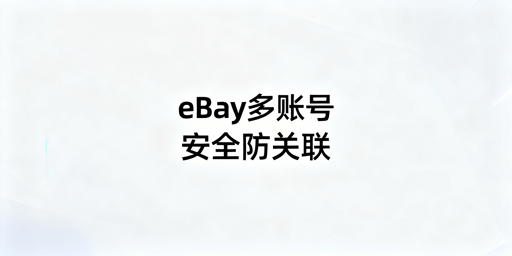 eBay多账号安全登录：防关联核心原则与主流方案