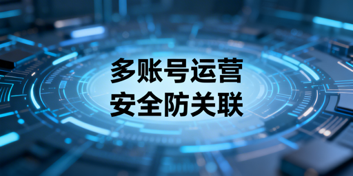 亚马逊多账号防关联:实操方法与靠谱工具推荐