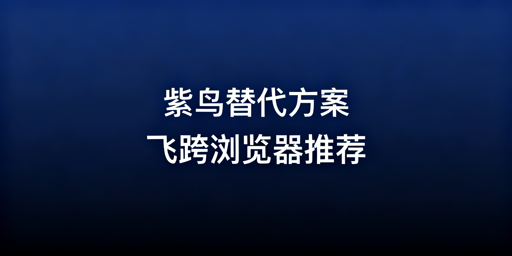 紫鸟浏览器替代指南：跨境防关联浏览器推荐与选换要点
