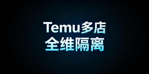 Temu多账号开店防关联:全维度隔离实操指南
