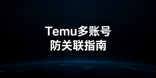 Temu新手卖家多账号防关联：实战指南与工具推荐