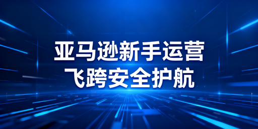 亚马逊新手运营：核心环节与工具全指南