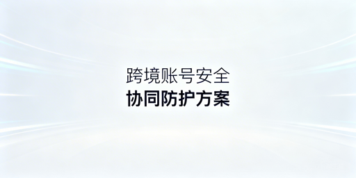 跨境电商团队账号安全防护及工具选型指南