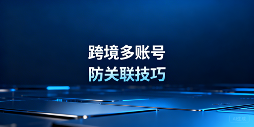 跨境电商多账号防关联：检测逻辑与解决方案