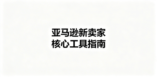 亚马逊新卖家起步:官方免费礼包+第三方核心工具