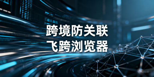 跨境电商防关联浏览器:飞跨首选及挑选指南