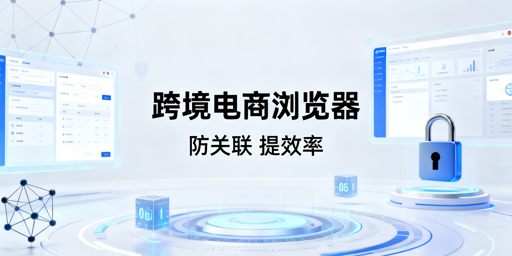 跨境电商浏览器作用详解及选购指南