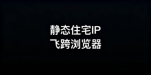 跨境电商IP类型选择及防关联浏览器适配全指南