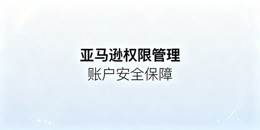 亚马逊专业卖家：权限管理+飞跨浏览器护店铺安全