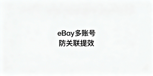 eBay多账号管理:防关联与效率提升实操指南