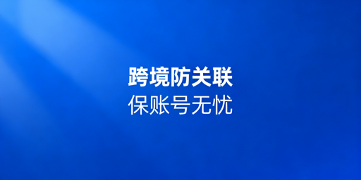 跨境电商防关联浏览器：逻辑、技术与选型全解析