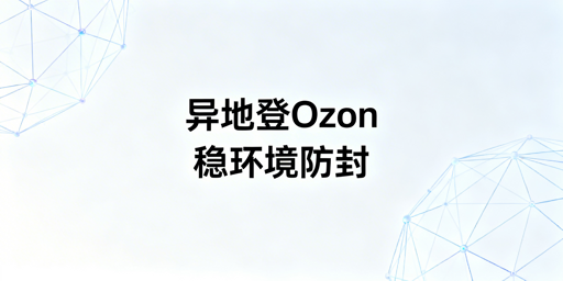 Ozon账号异地操作防风控实操指南