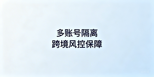 跨境多账号隔离：核心技术、安全方案及工具推荐
