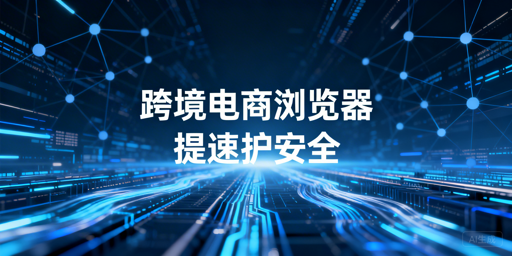 跨境电商浏览器：解决亚马逊加载慢与多账号安全指南