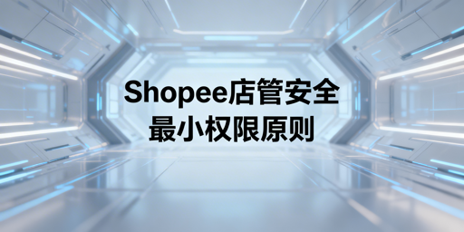 Shopee多人管理店铺安全:最小权限配置与防护全指南