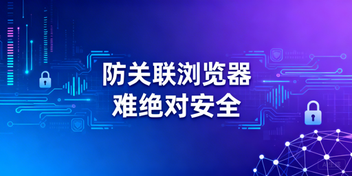 跨境电商防关联浏览器使用指南：如何降低账号关联风险