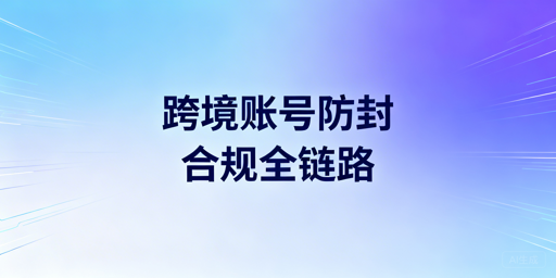 跨境电商账号防封:全链路合规与防关联指南