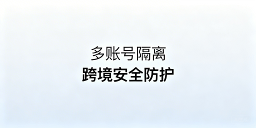 多账号隔离:方案选型与跨境场景高效实现指南