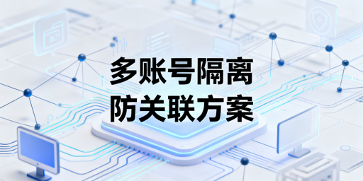 跨境电商与社媒多账号隔离:核心逻辑、技术与安全方案