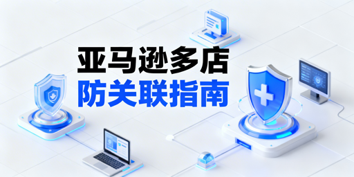 2026亚马逊多店铺防关联全维度指南及工具推荐