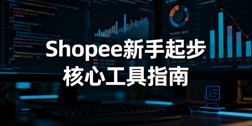 Shopee新手核心工具推荐及起步避坑全攻略