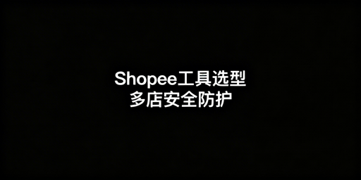 Shopee自动化运营工具选型及多店安全指南