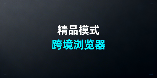 跨境精品模式卖家:核心浏览器需求与选型指南
