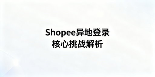 Shopee异地登录防风控：全流程操作与飞跨浏览器推荐