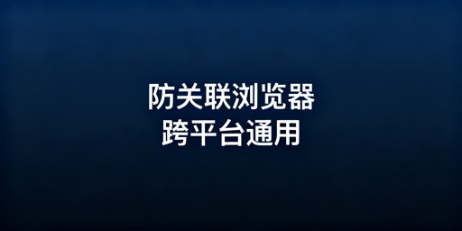 跨境电商防关联浏览器：适配解析与选型推荐
