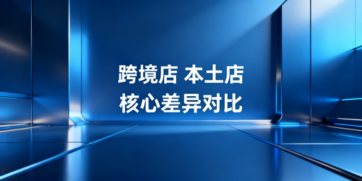 跨境店与本土店：差异对比、选择建议及运营避坑指南
