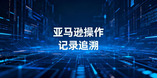 亚马逊卖家追溯后台员工操作记录全攻略