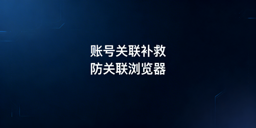 《跨境电商账号关联：防关联浏览器与补救全方案》