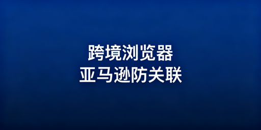如何用跨境电商浏览器+独立代理IP防控亚马逊IP关联