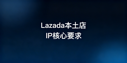 详解Lazada本土店IP要求及合规配置