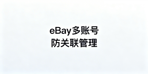 eBay多账号远程管理:防关联方案及实操指南