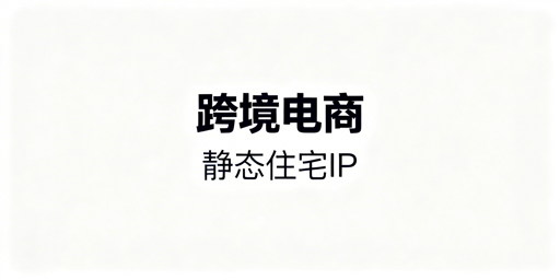 跨境电商静态住宅IP：适用场景与防关联工具指南