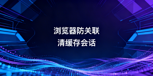防关联浏览器缓存与Cookie清理全指南