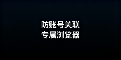 跨境电商卖家账号防关联：防关联浏览器全指南