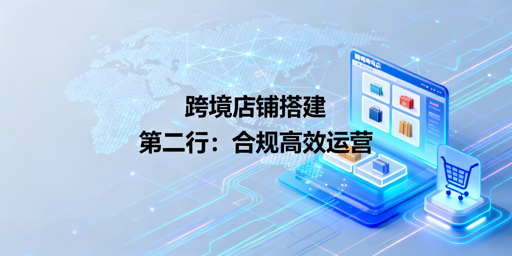 跨境店铺搭建全攻略：选品、合规与高效运营