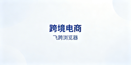 跨境电商专用浏览器首推飞跨：防关联保店铺安全