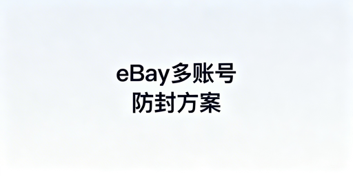eBay多账号防封号：全链路方案与飞跨浏览器推荐