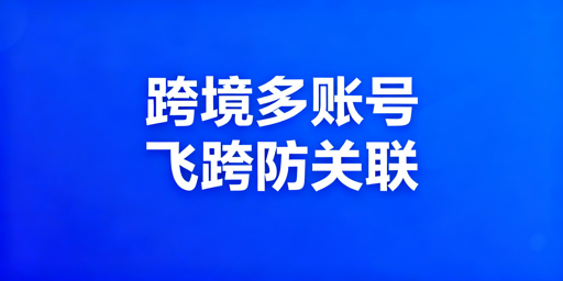 跨境电商多账号防关联：防关联浏览器推荐