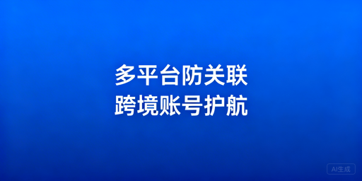 跨境电商多账号防关联：防关联浏览器选购全指南