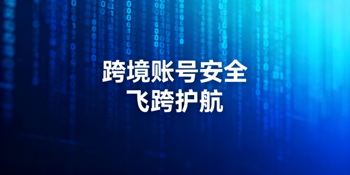 跨境电商账号安全全攻略：飞跨浏览器助力合规运营