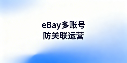 eBay多账号防关联与安全运营完整方案