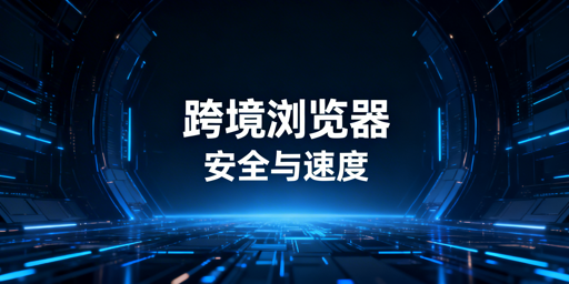 跨境专用浏览器为何慢？安全与速度平衡指南