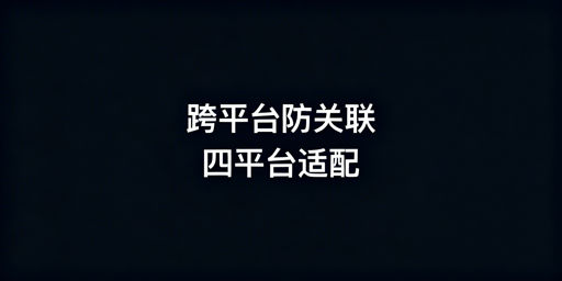 防关联浏览器适配四大跨境平台：风控与选型指南