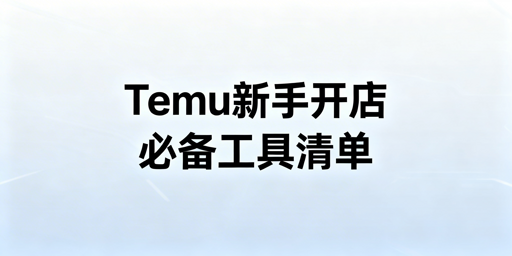 Temu新手开店六大类必备工具全指南