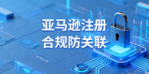 2026亚马逊新店注册：合规防关联实操全攻略