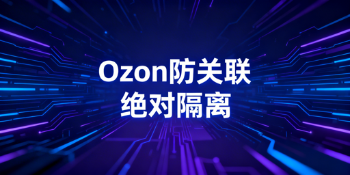 Ozon团队多店运营防关联实操指南